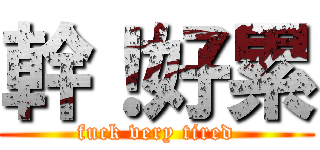 幹！好累 (fuck very tired)