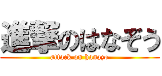 進撃のはなぞう (attack on hanazo)