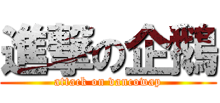 進撃の企鵝 (attack on vancowap)