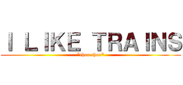 Ｉ ＬＩＫＥ ＴＲＡＩＮＳ (*choo choo*)
