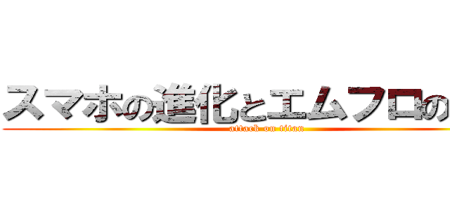 スマホの進化とエムフロの未来 (attack on titan)