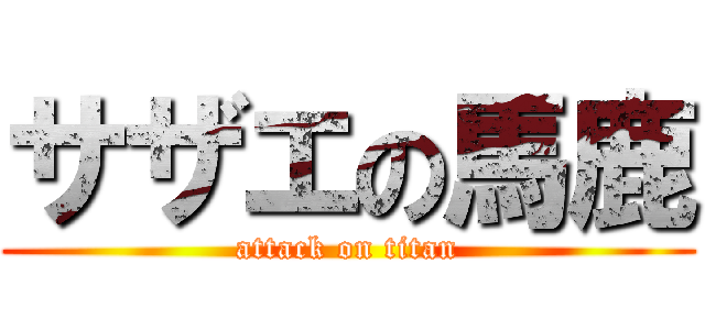 サザエの馬鹿 (attack on titan)