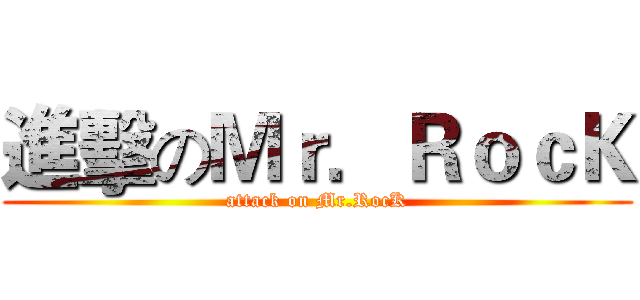 進擊のＭｒ．ＲｏｃＫ (attack on Mr.RocK)