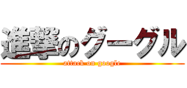 進撃のグーグル (attack on google)