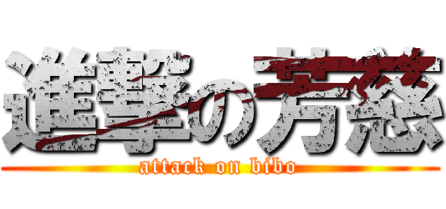 進撃の芳慈 (attack on bibo)
