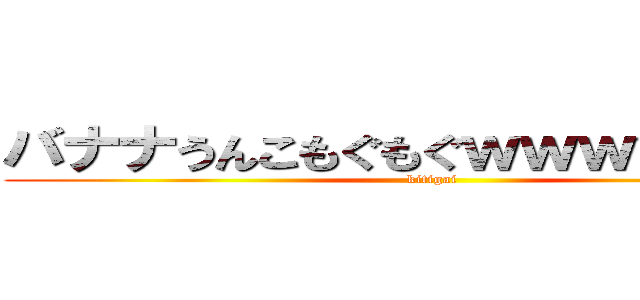 バナナうんこもぐもぐｗｗｗｗｗｗｗ (kitigai)