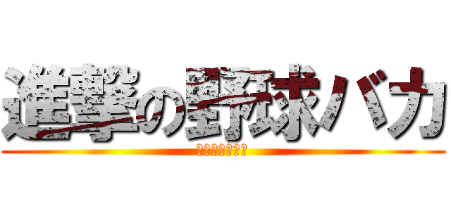 進撃の野球バカ (ただのバカかも)