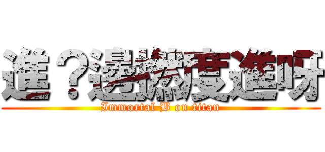 進？邊撚度進呀 (Immortal B on titan)
