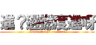 進？邊撚度進呀 (Immortal B on titan)
