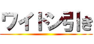 ワイドン引き ()