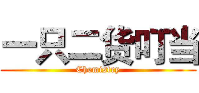 一只二货叮当 (Chemistry)