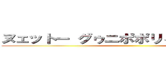 ヌェットー グゥニポポリィｗｗｗｗｗｗ ()