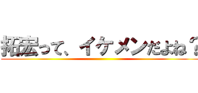 拓宏って、イケメンだよね？ ()