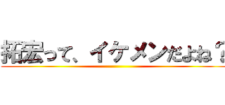 拓宏って、イケメンだよね？ ()