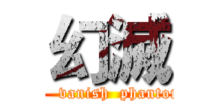 幻滅 (     vanish  phantom)