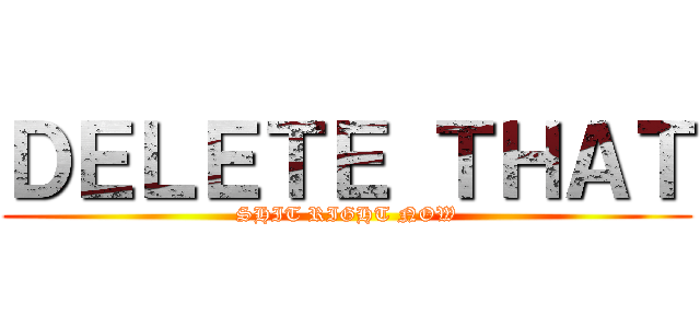 ＤＥＬＥＴＥ ＴＨＡＴ (SHIT RIGHT NOW)