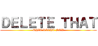 ＤＥＬＥＴＥ ＴＨＡＴ (SHIT RIGHT NOW)