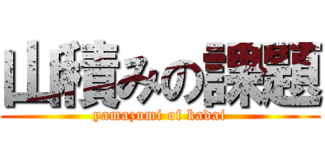 山積みの課題 (yamazumi of kadai)