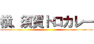 横、須賀トロカレー ()