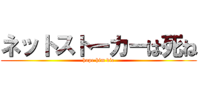 ネットストーカーは死ね (hope him die)