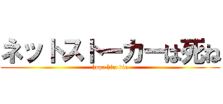 ネットストーカーは死ね (hope him die)