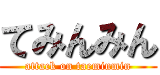 てみんみん (attack on taeminmin)