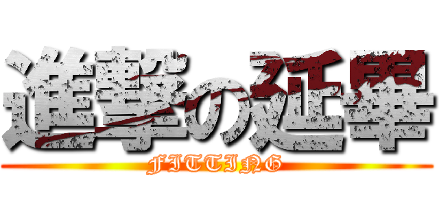 進撃の延畢 (FITTING)