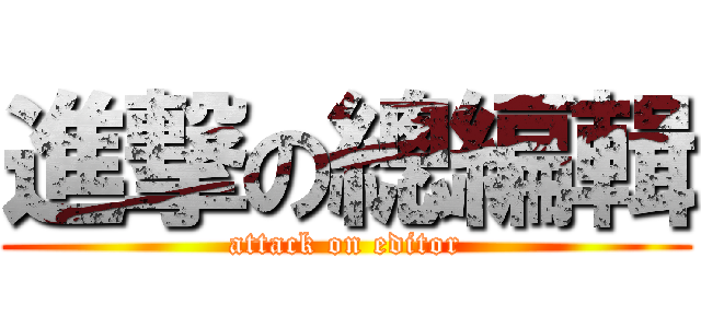 進撃の總編輯 (attack on editor)