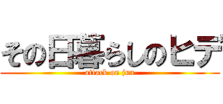 その日暮らしのヒデ (attack on jun)