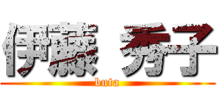 伊藤 秀子 (buta)