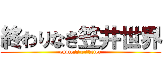 終わりなき笠井世界 (endless catheter)