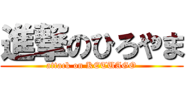 進撃のひろやま (attack on KETUAGO)