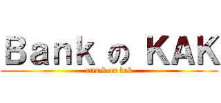 Ｂａｎｋ の ＫＡＫ (attack on kak)