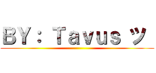 ＢＹ： Ｔａｖｕｓ ツ  ()