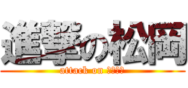 進撃の松岡 (attack on まつおか)