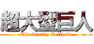 超大型巨人 (The identity Berthold)
