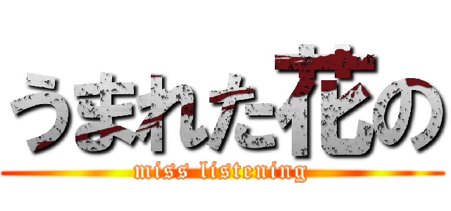 うまれた花の (miss listening)