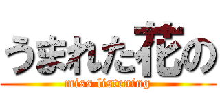 うまれた花の (miss listening)