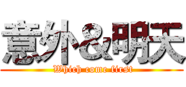 意外＆明天 ( Which come first)
