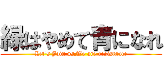 緑はやめて青になれ (Let's Join us,We are resistance)