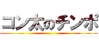 コン太のチンポ ()