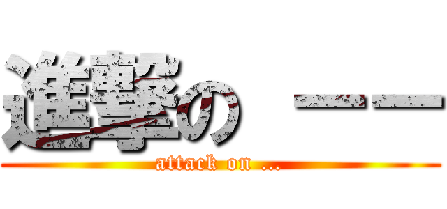 進撃の －－ (attack on …)