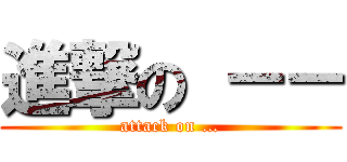 進撃の －－ (attack on …)