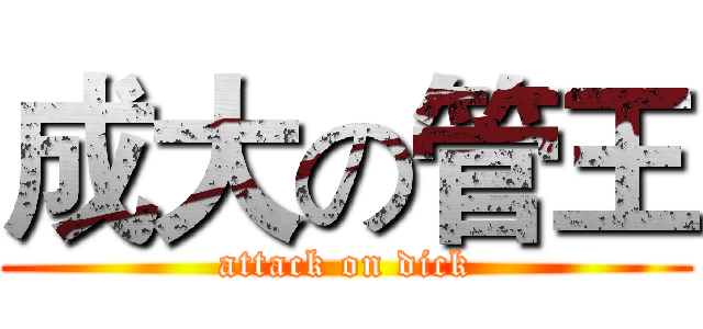 成大の管王 (attack on dick)