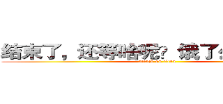 结束了，还等啥呢？饿了么？走起！ (attack on titan)