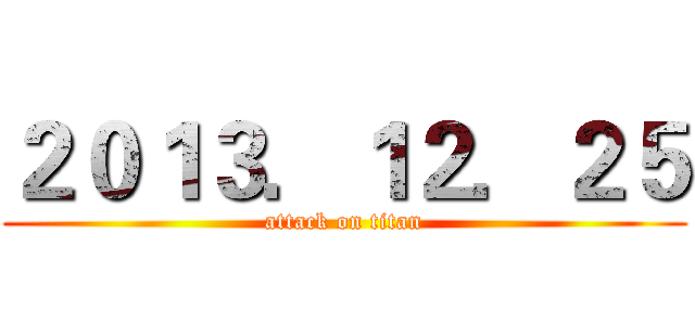２０１３．１２．２５ (attack on titan)
