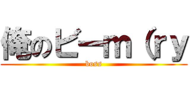 俺のビーｍ（ｒｙ (boss)