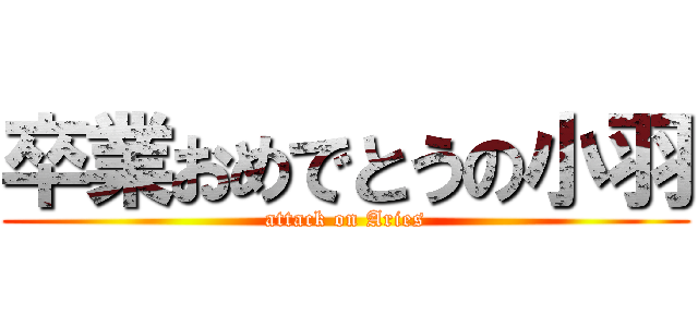 卒業おめでとうの小羽 (attack on Aries)