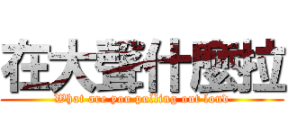 在大聲什麼拉 (What are you pulling out loud)