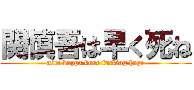 関慎吾は早く死ね (neet kappa kuso fucking hage)